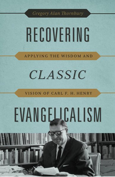 Recovering Classic Evangelicalism: Applying the Wisdom and Vision of Carl F. H. Henry