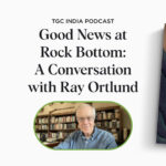 TGC India Podcast: Good News at Rock Bottom: A Conversation with Ray Ortlund