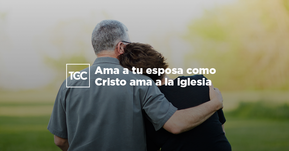 Ama a tu esposa como Cristo ama a la iglesia | Coalición por el Evangelio