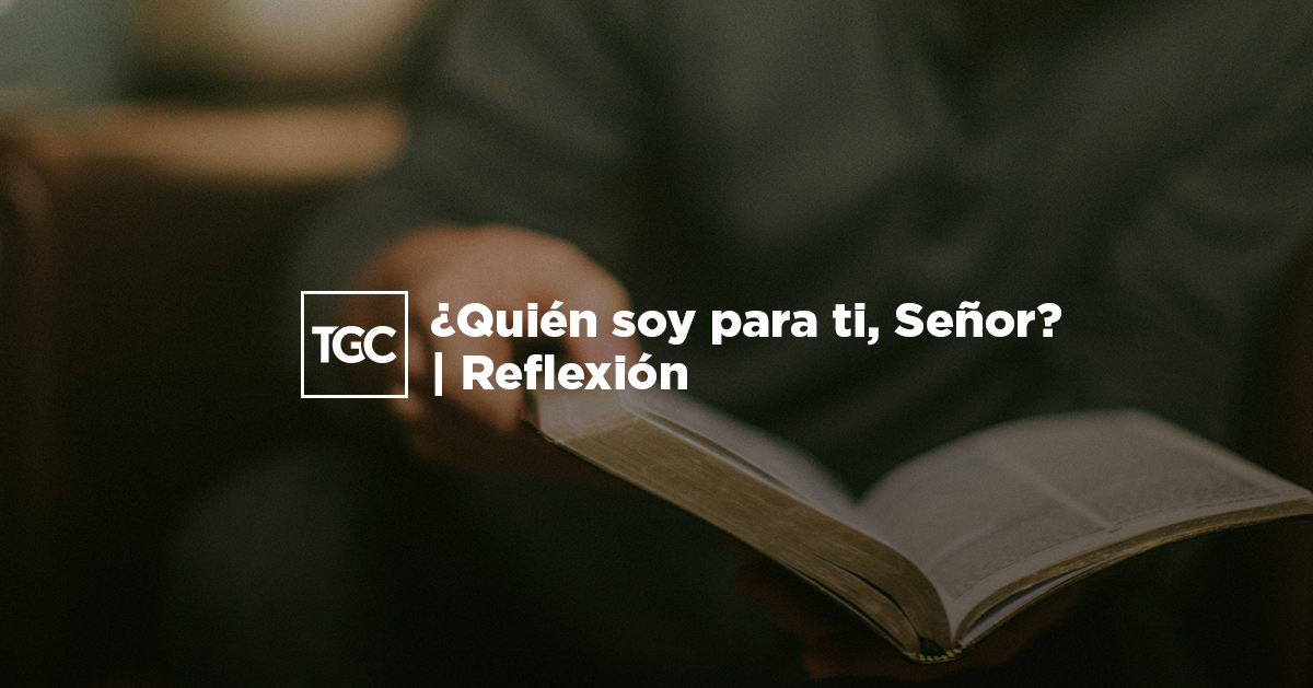 ¿Quién soy para ti, Señor? | Reflexión | Coalición por el Evangelio
