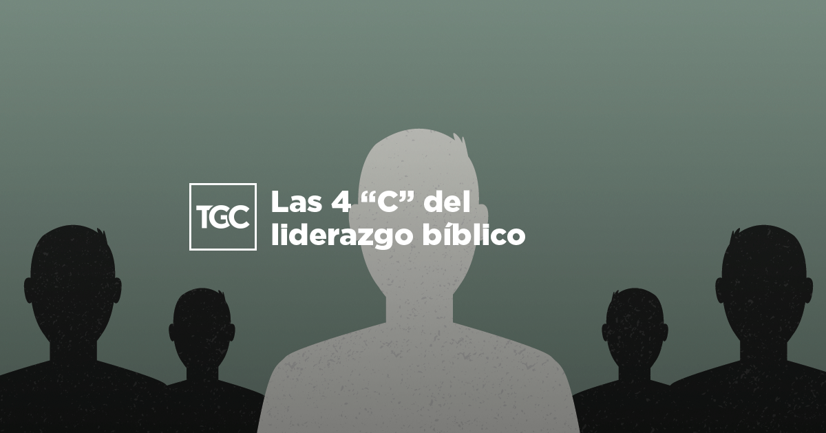 Las 4 “C” Del Liderazgo Bíblico | Coalición Por El Evangelio