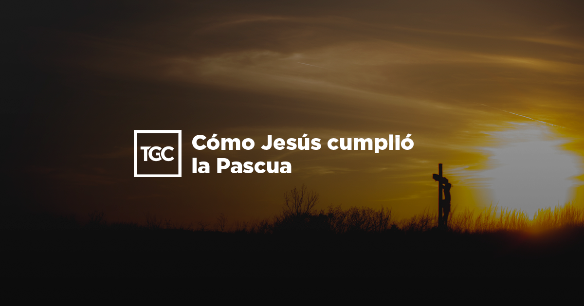 Cómo Jesús cumplió la Pascua - Coalición por el Evangelio