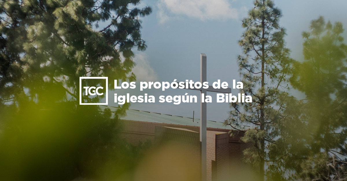 Los propósitos de la iglesia según la Biblia | Coalición por el Evangelio Los propósitos de la iglesia según la Biblia | Coalición por el Evangelio