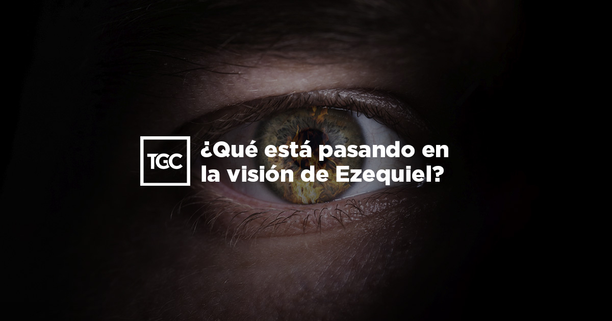 ¿Qué está pasando en la visión de Ezequiel? Coalición por el Evangelio