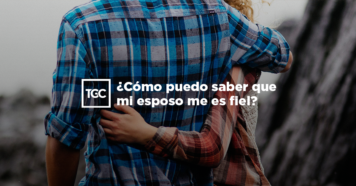¿Cómo puedo saber que mi esposo me es fiel? Coalición por el Evangelio