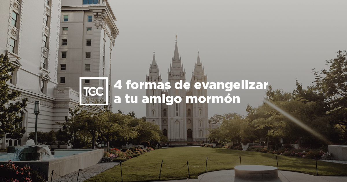 4 formas de evangelizar a tu amigo mormón Coalición por el Evangelio
