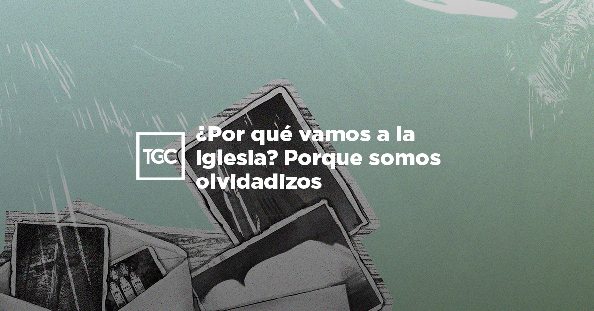 Por qué vamos a la iglesia? Porque somos olvidadizos | TGC Por qué vamos a la iglesia? Porque somos olvidadizos | TGC