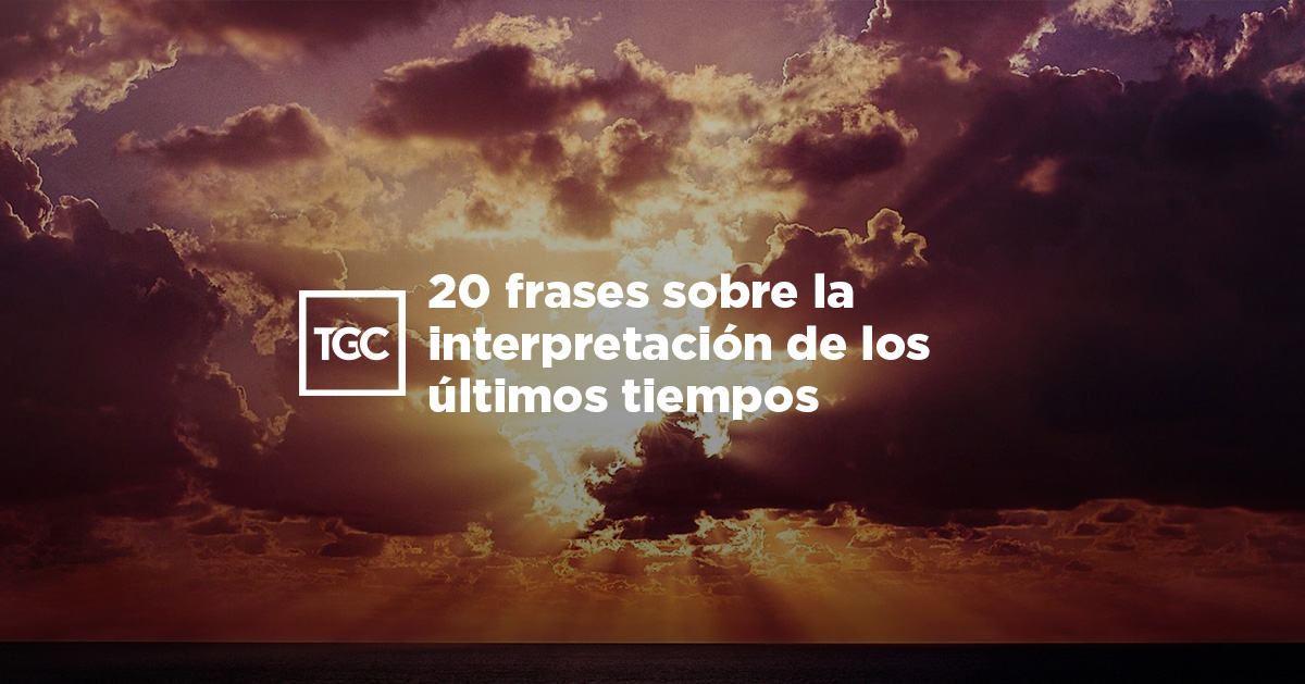 20 frases sobre la interpretación de los últimos tiempos | TGC 20 frases sobre la interpretación de los últimos tiempos | TGC