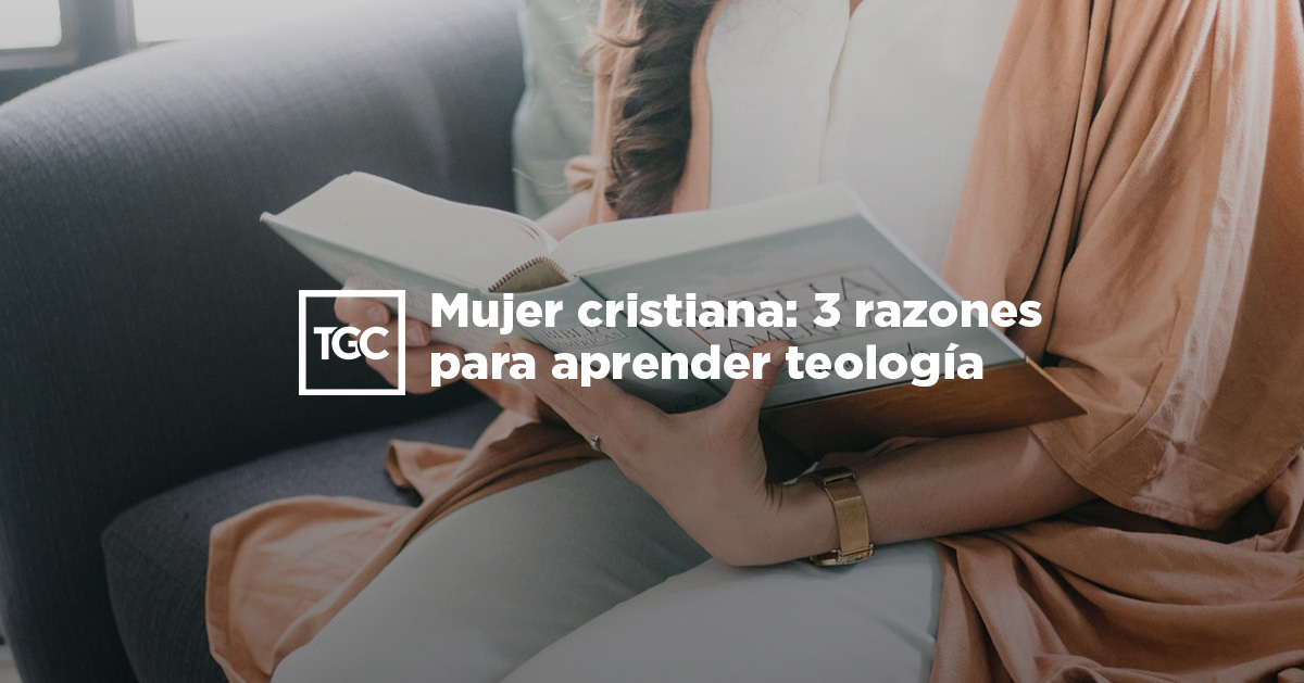 Mujer cristiana 3 razones para aprender teología TGC