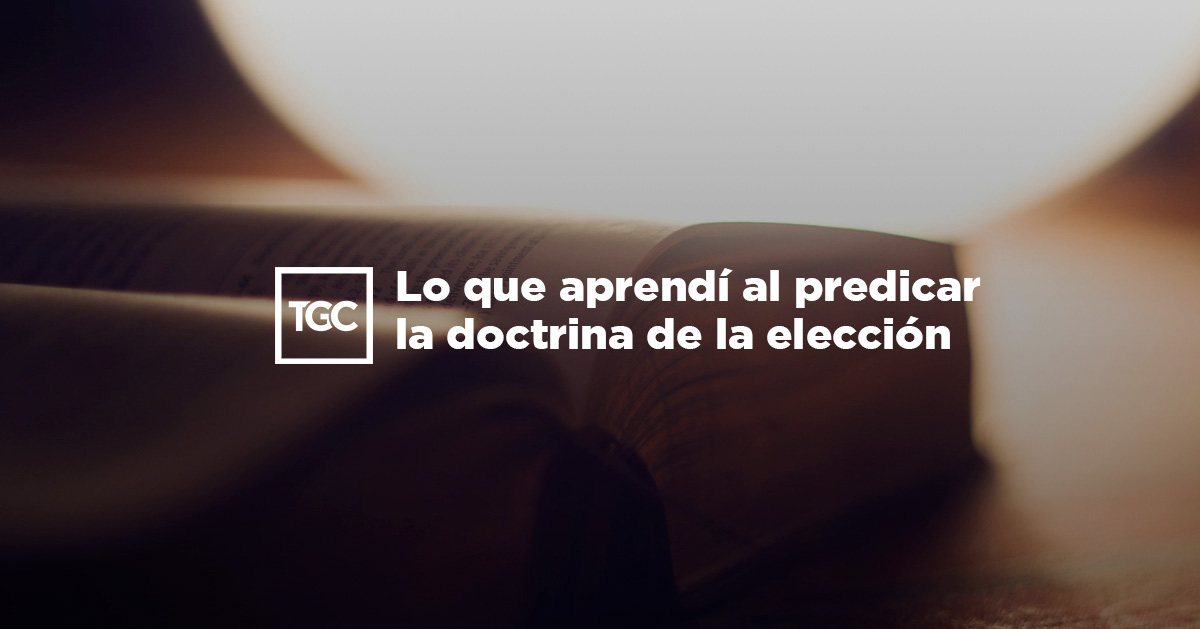 Lo que aprendí al predicar la doctrina de la elección | TGC Lo que aprendí al predicar la doctrina de la elección | TGC