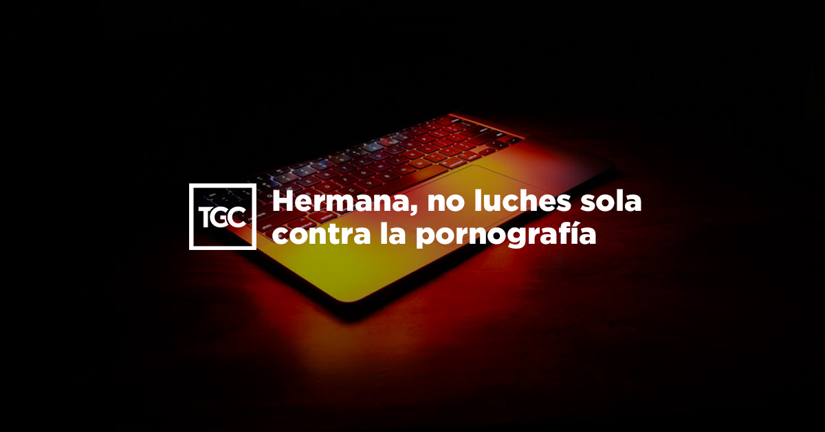 Hermana, no luches sola contra la pornografía Coalición por el Evangelio