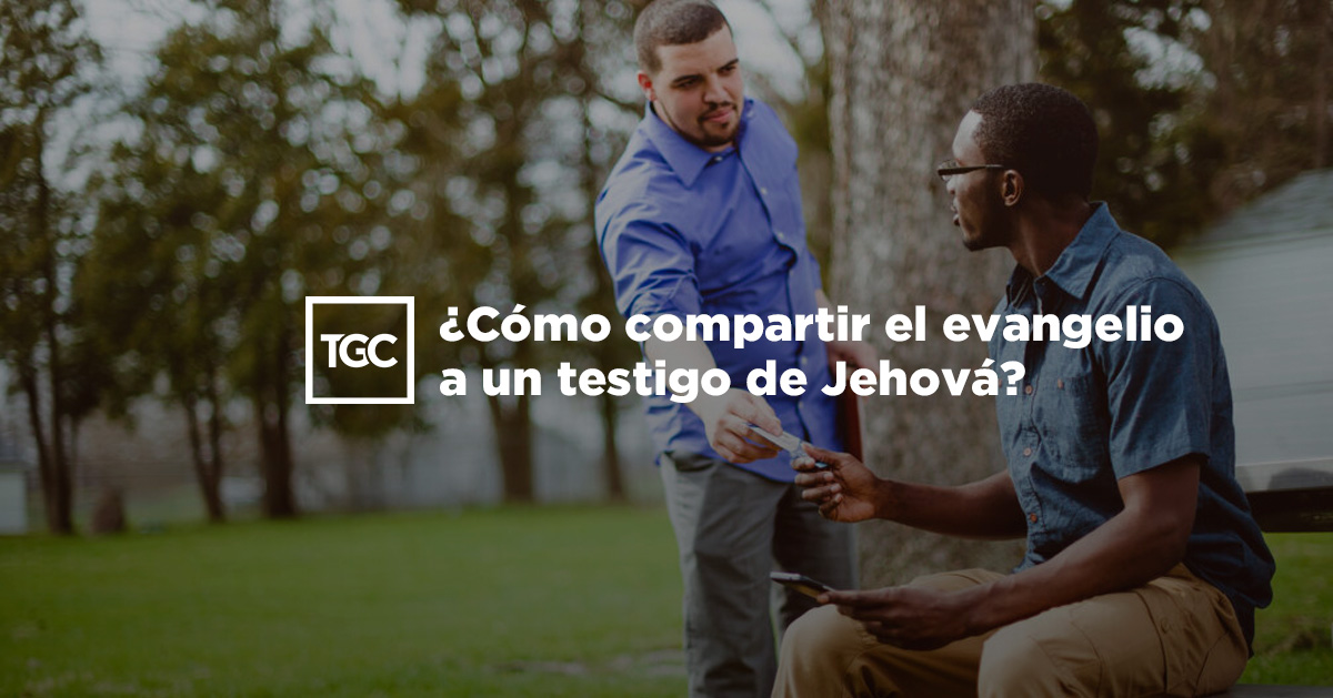 ¿Cómo compartir el evangelio a un testigo de Jehová? TGC