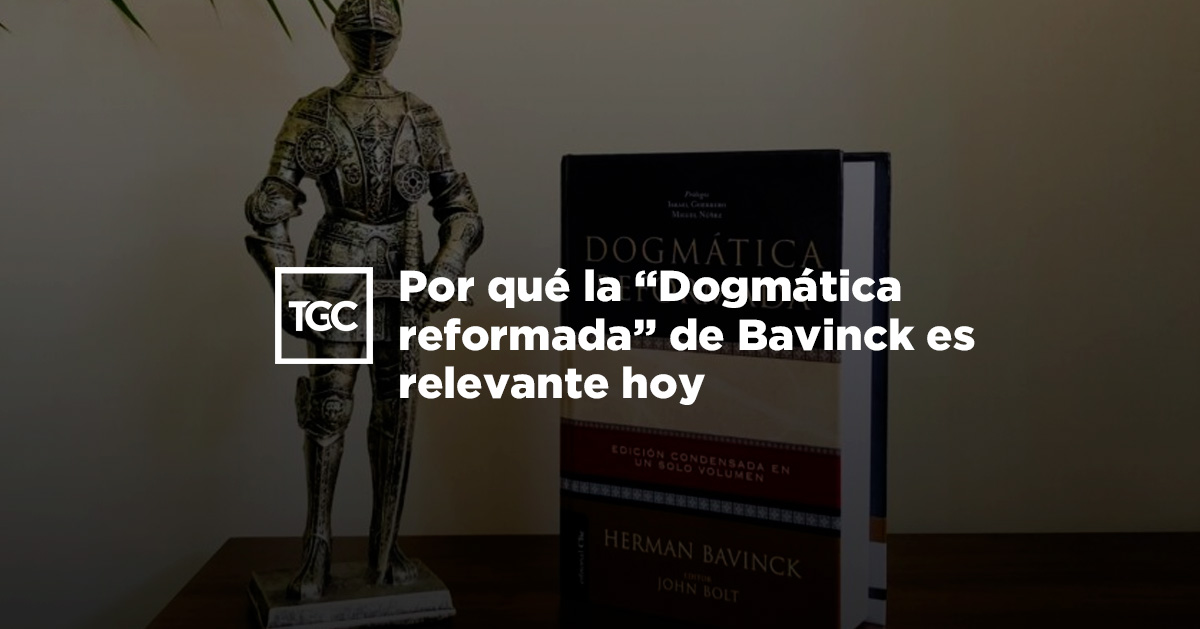 Por Qué La “Dogmática Reformada” De Bavinck Es Relevante Hoy | TGC