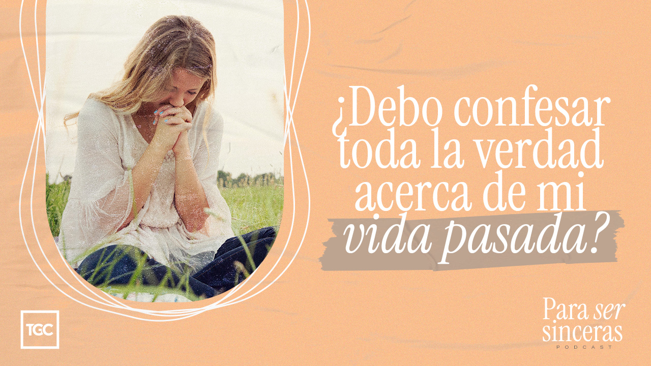 ¿Debo confesar toda la verdad acerca de mi vida pasada? | TGC