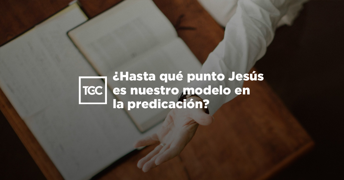 ¿Hasta qué punto Jesús es nuestro modelo en la predicación? | TGC