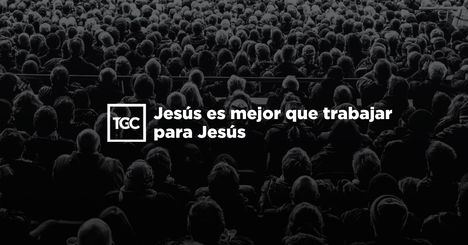 Jesús es mejor que trabajar para Jesús | Coalición por el Evangelio