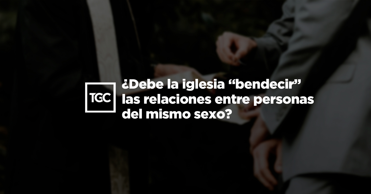 Debe la iglesia “bendecir” las relaciones entre personas del mismo sexo? |  Coalición por el Evangelio