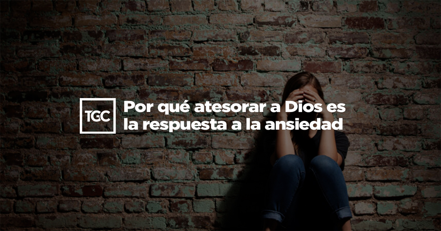 Por qué atesorar a Dios es la respuesta a la ansiedad | Coalición por