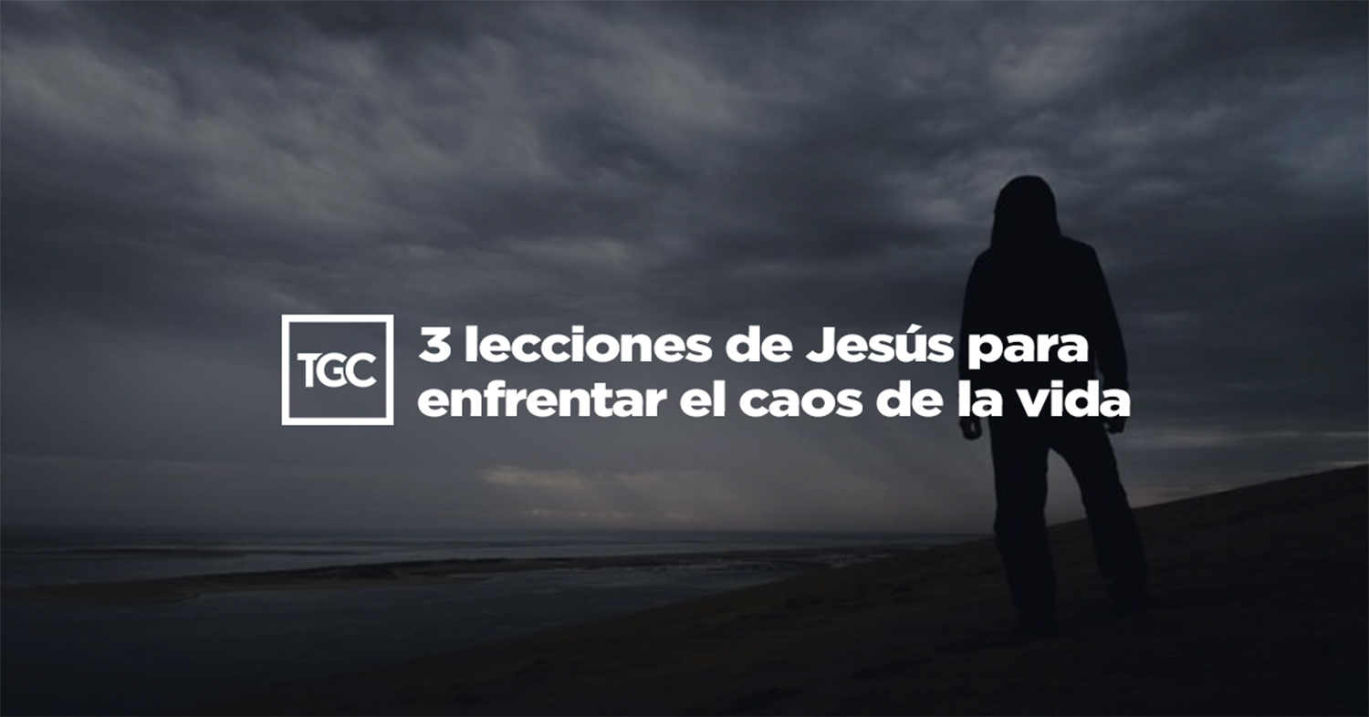 3 lecciones de Jesús para enfrentar el caos de la vida | TGC